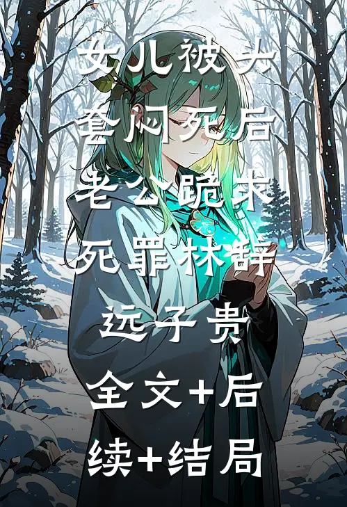 女儿被头套闷死后，老公跪求死罪林辞远子贵:全文+后续+结局