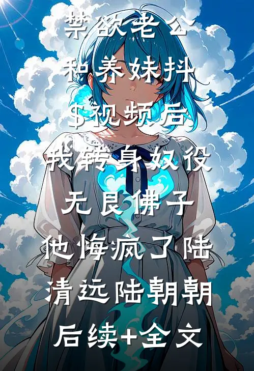 禁欲老公和养妹抖$视频后，我转身奴役无艮佛子，他悔疯了陆清远陆朝朝后续+全文