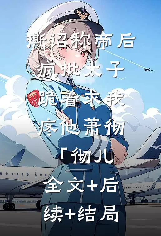 撕诏称帝后，疯批太子跪着求我疼他萧彻「彻儿:全文+后续+结局