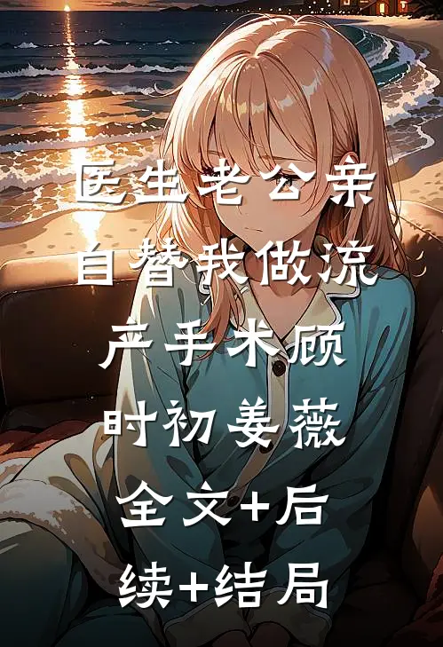 医生老公亲自替我做流产手术顾时初姜薇:全文+后续+结局