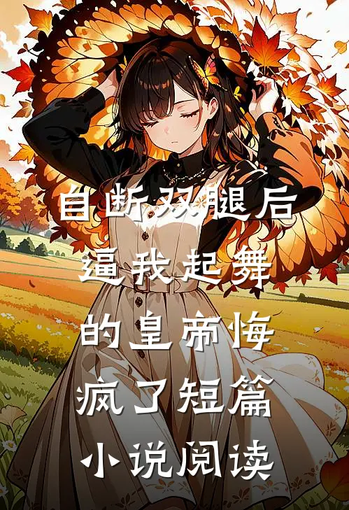 自断双腿后，逼我起舞的皇帝悔疯了短篇小说阅读