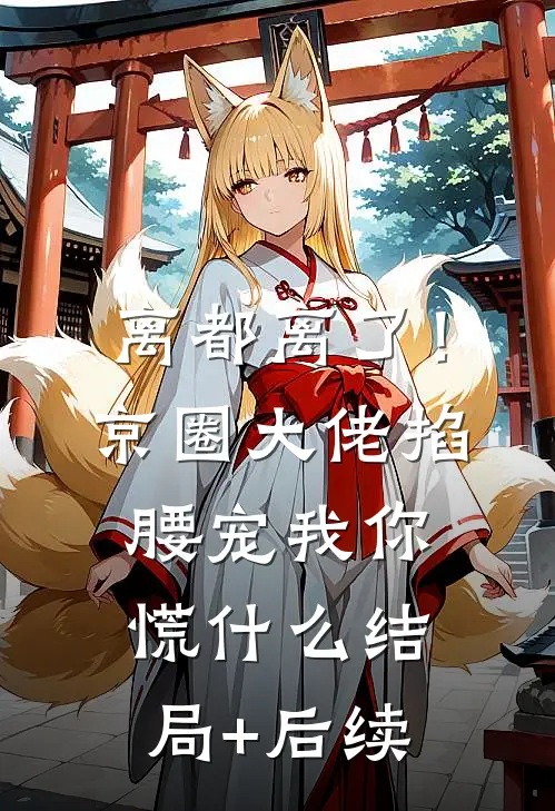 离都离了！京圈大佬掐腰宠我，你慌什么结局+后续