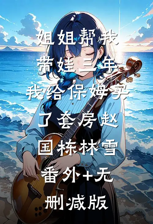 姐姐帮我带娃三年，我给保姆买了套房赵国栋林雪:番外+无删减版