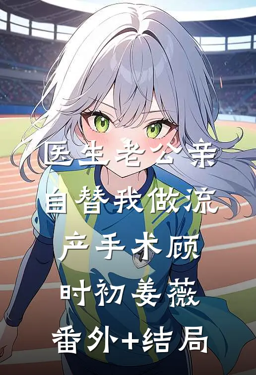 医生老公亲自替我做流产手术顾时初姜薇:(番外)+(结局)