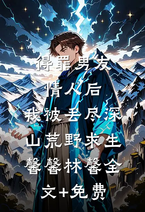 得罪男友情人后，我被丢尽深山荒野求生馨馨林馨全文+免费