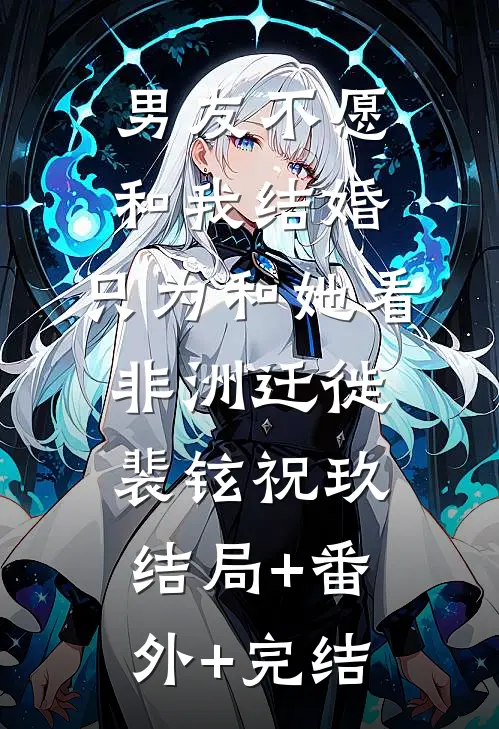 男友不愿和我结婚，只为和她看非洲迁徙裴铉祝玖:结局+番外+完结