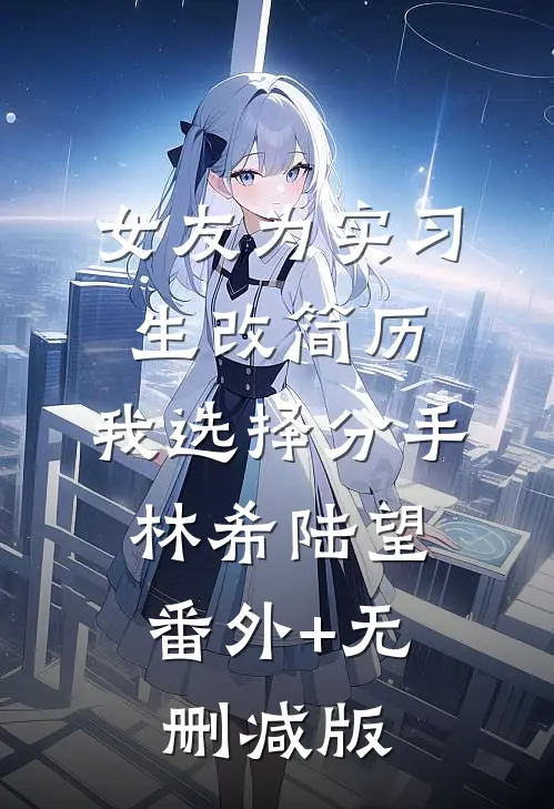 女友为实习生改简历，我选择分手林希陆望:番外+无删减版