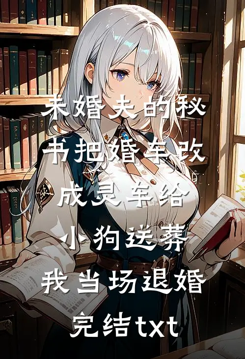 未婚夫的秘书把婚车改成灵车给小狗送葬，我当场退婚完结txt