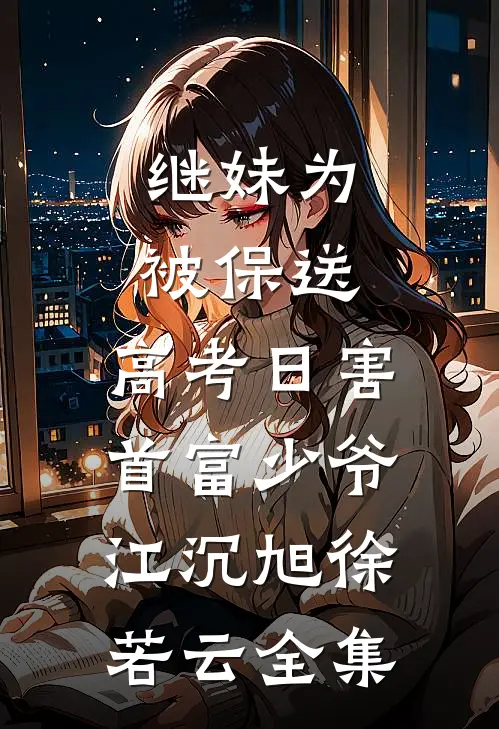 继妹为被保送，高考日害首富少爷江沉旭徐若云全集
