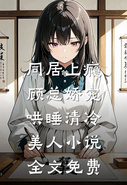 同居上瘾，顾总娇宠哄睡清冷美人小说全文免费