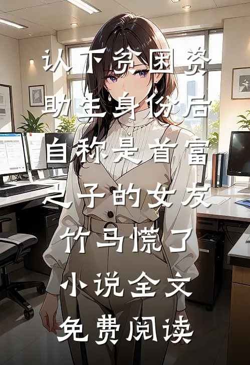 认下贫困资助生身份后，自称是首富之子的女友竹马慌了小说全文免费阅读