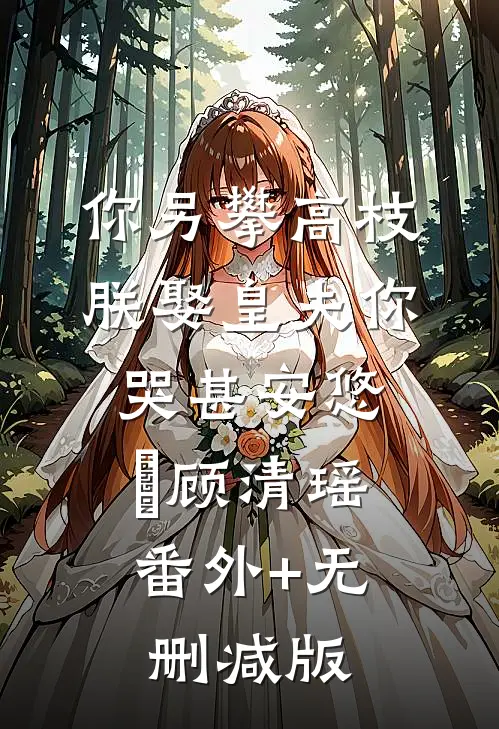 你另攀高枝，朕娶皇夫你哭甚安悠玥顾清瑶:番外+无删减版