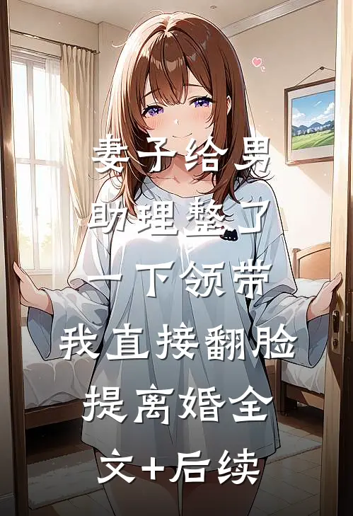 妻子给男助理整了一下领带，我直接翻脸提离婚全文+后续