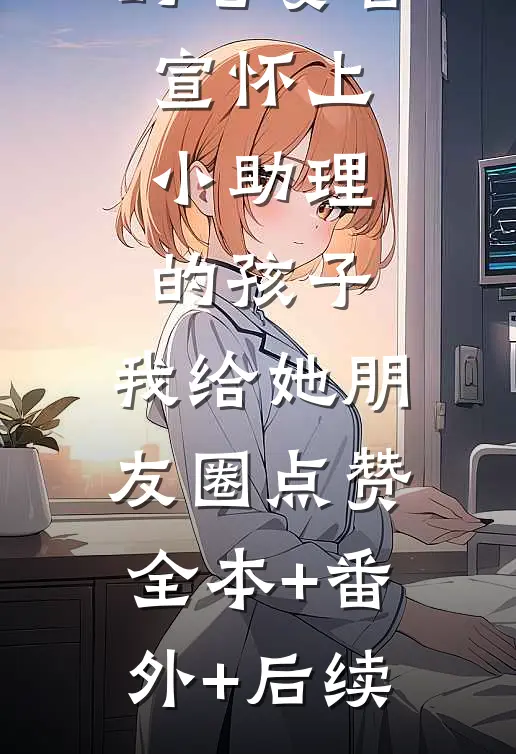 刚出月子的老婆官宣怀上小助理的孩子，我给她朋友圈点赞:全本+番外+后续