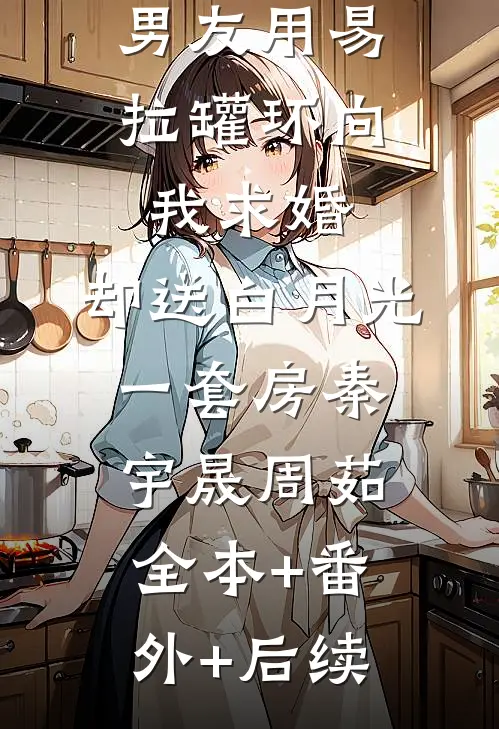 男友用易拉罐环向我求婚，却送白月光一套房秦宇晟周茹:全本+番外+后续