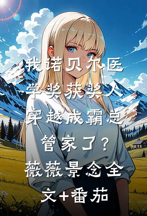 我诺贝尔医学奖获奖人，穿越成霸总管家了？薇薇景念全文+番茄