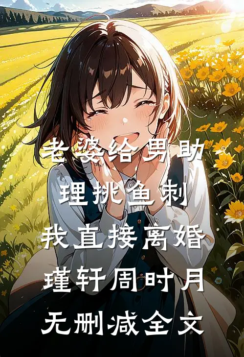 老婆给男助理挑鱼刺，我直接离婚瑾轩周时月无删减全文