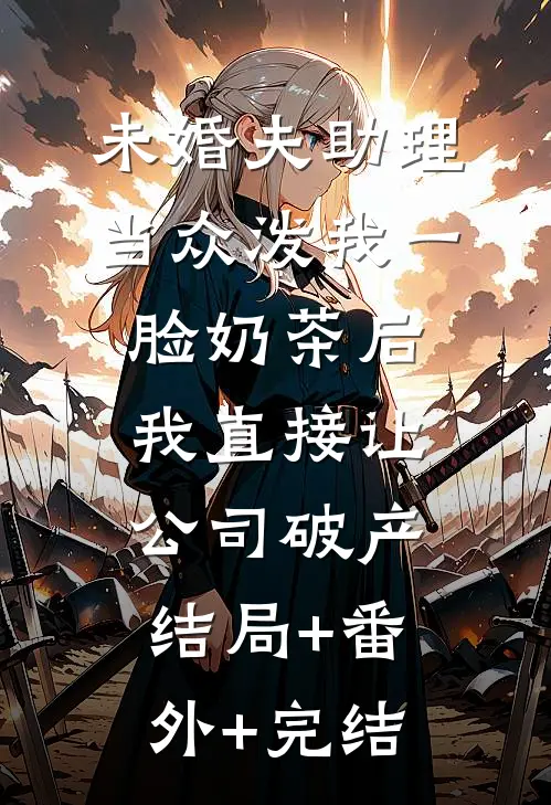 未婚夫助理当众泼我一脸奶茶后，我直接让公司破产结局+番外+完结