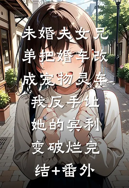 未婚夫女兄弟把婚车改成宠物灵车，我反手让她的宾利变破烂完结+番外