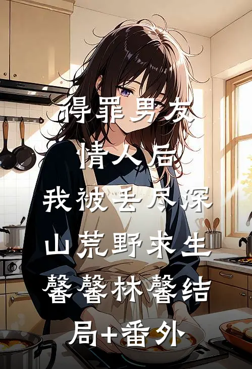 得罪男友情人后，我被丢尽深山荒野求生馨馨林馨结局+番外