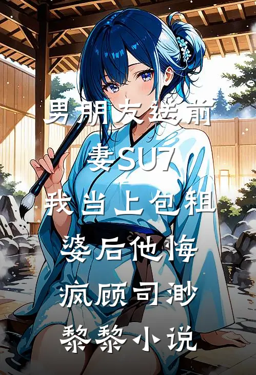 男朋友送前妻SU7，我当上包租婆后他悔疯顾司渺黎黎小说