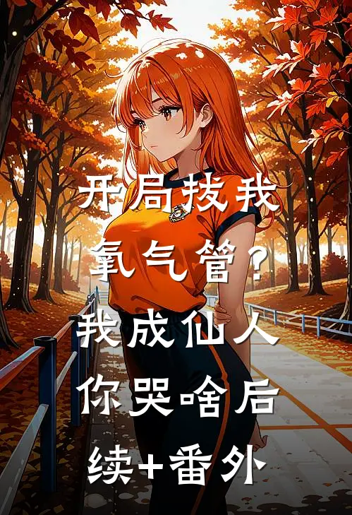 开局拔我氧气管？我成仙人你哭啥后续+番外
