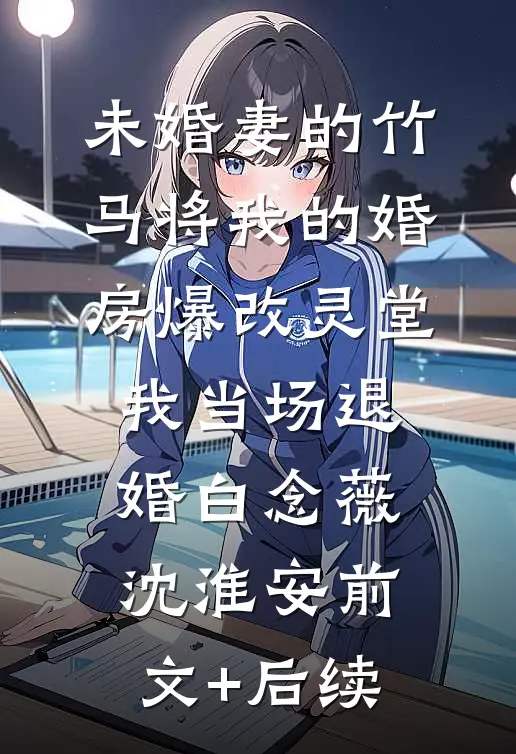 未婚妻的竹马将我的婚房爆改灵堂，我当场退婚白念薇沈淮安前文+后续