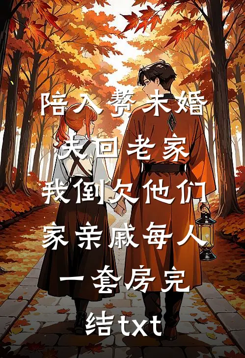 陪入赘未婚夫回老家，我倒欠他们家亲戚每人一套房完结txt