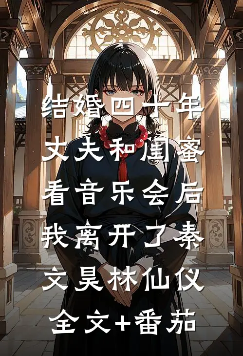 结婚四十年，丈夫和闺蜜看音乐会后，我离开了秦文昊林仙仪全文+番茄