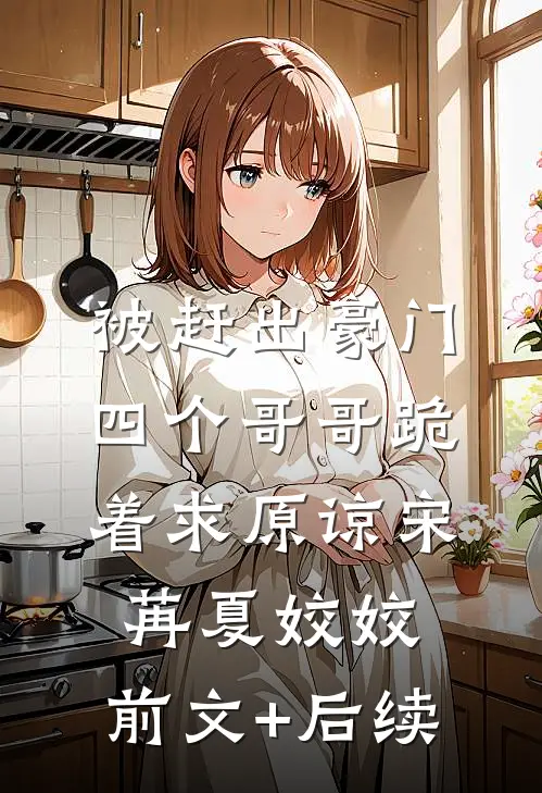 被赶出豪门，四个哥哥跪着求原谅宋苒夏姣姣:前文+后续