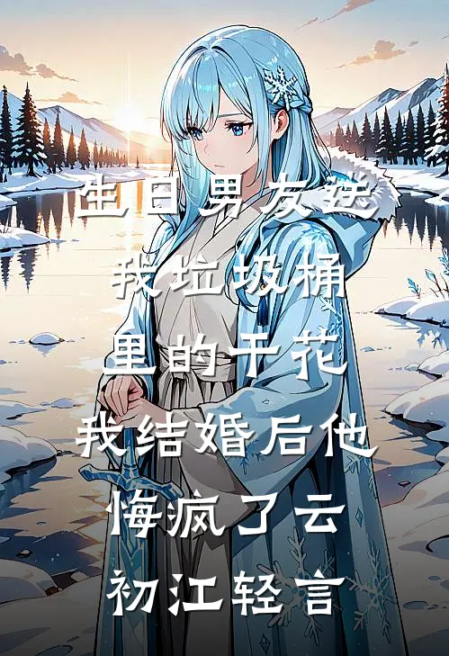 生日男友送我垃圾桶里的干花，我结婚后他悔疯了云初江轻言