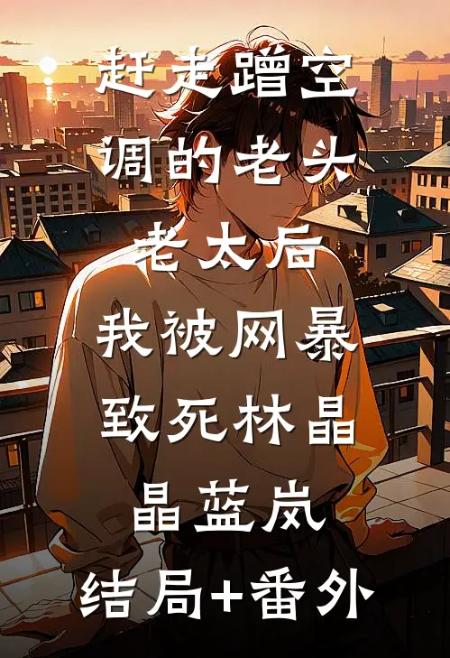 赶走蹭空调的老头老太后，我被网暴致死林晶晶蓝岚:结局+番外