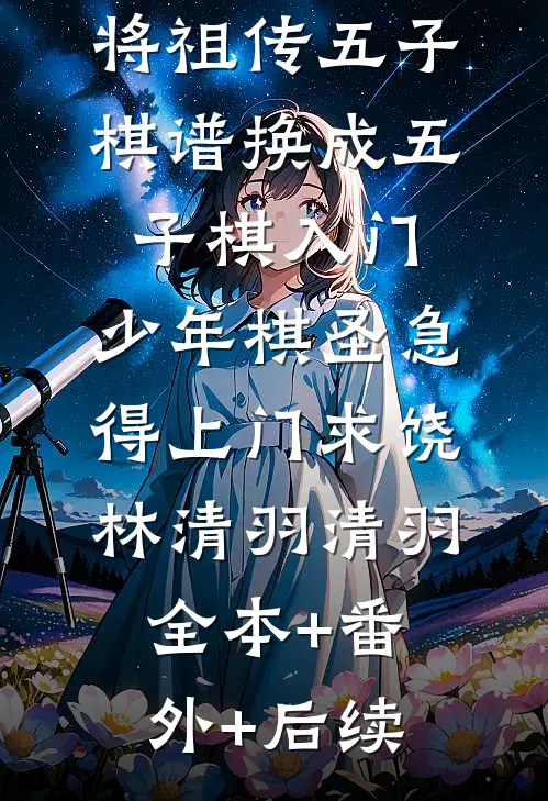 将祖传五子棋谱换成五子棋入门，少年棋圣急得上门求饶林清羽清羽:全本+番外+后续
