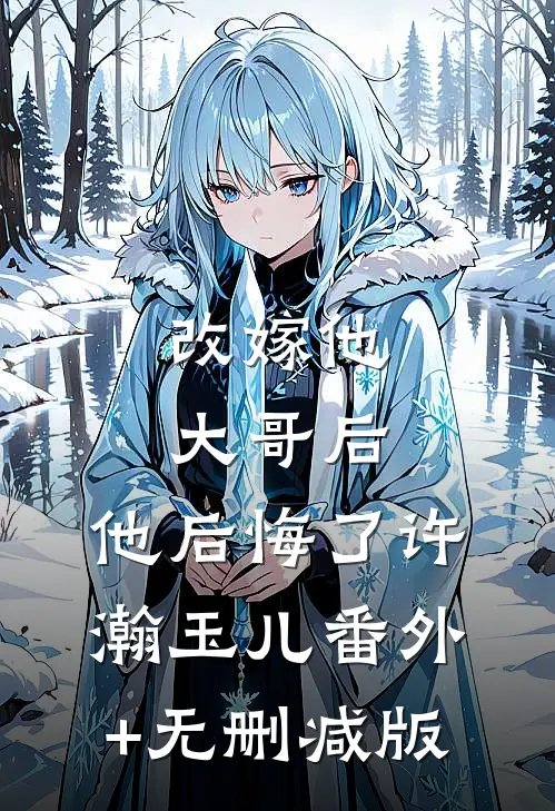 改嫁他大哥后，他后悔了许瀚玉儿番外+无删减版