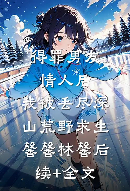 得罪男友情人后，我被丢尽深山荒野求生馨馨林馨后续+全文