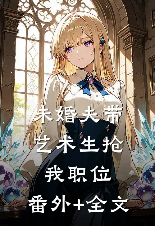 未婚夫带艺术生抢我职位:(番外)+(全文)
