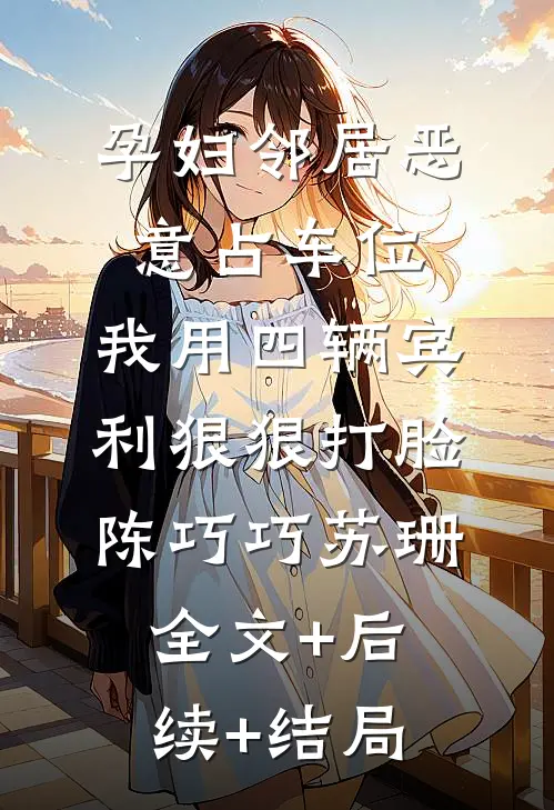 孕妇邻居恶意占车位，我用四辆宾利狠狠打脸陈巧巧苏珊:全文+后续+结局