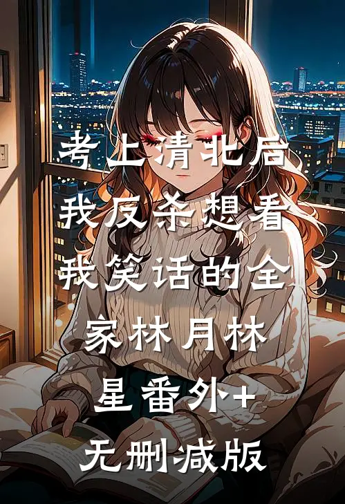 考上清北后，我反杀想看我笑话的全家林月林星番外+无删减版