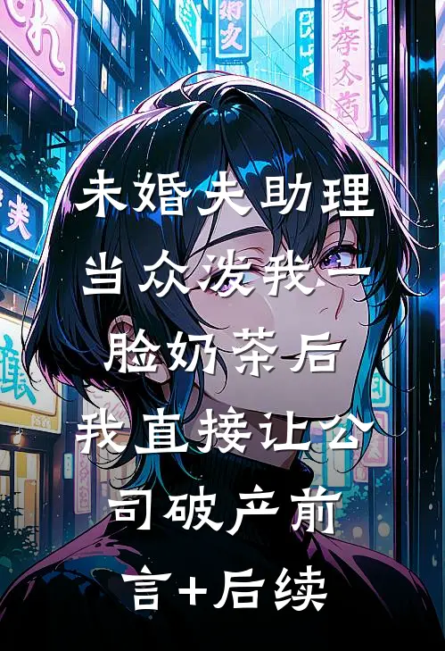 未婚夫助理当众泼我一脸奶茶后，我直接让公司破产前言+后续