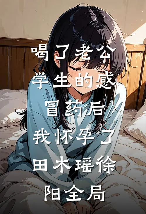 喝了老公学生的感冒药后，我怀孕了田木瑶徐阳全局