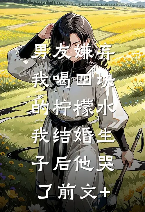 男友嫌弃我喝四块的柠檬水，我结婚生子后他哭了前文+