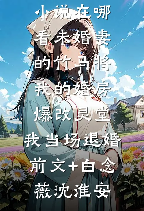 未婚妻的竹马将我的婚房爆改灵堂,我当场退婚前文+