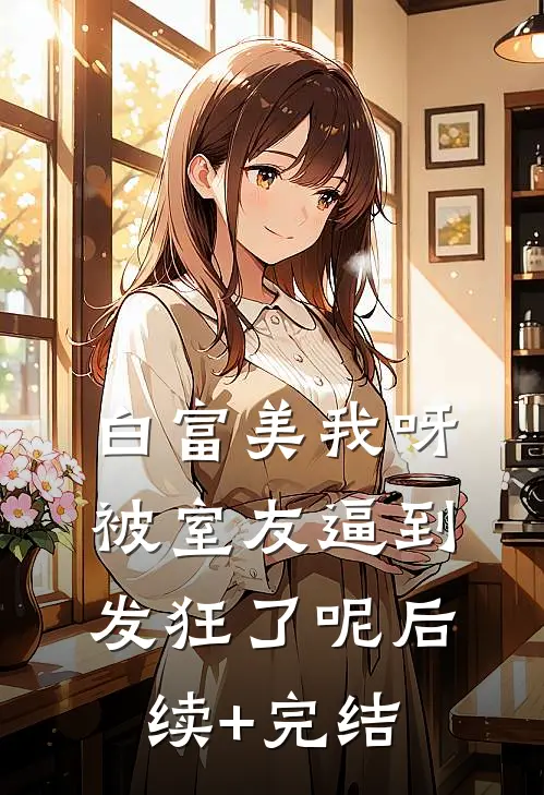 白富美我呀，被室友逼到发狂了呢后续+完结