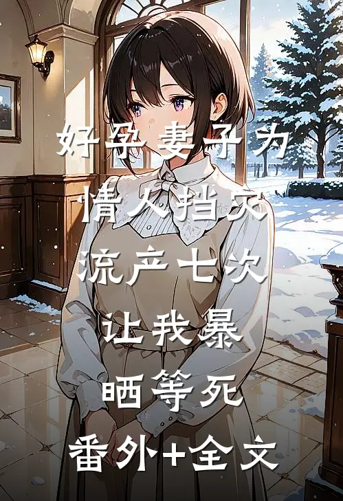 好孕妻子为情人挡灾流产七次，让我暴晒等死:(番外)+(全文)