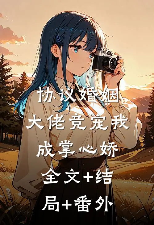 协议婚姻：大佬竟宠我成掌心娇:全文+结局+番外