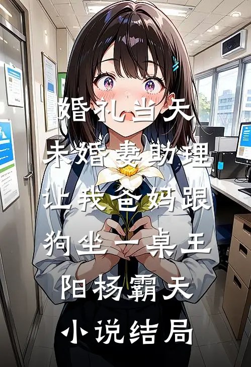 婚礼当天，未婚妻助理让我爸妈跟狗坐一桌王阳杨霸天小说结局