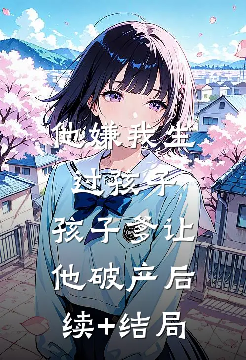 他嫌我生过孩子，孩子爹让他破产后续+结局