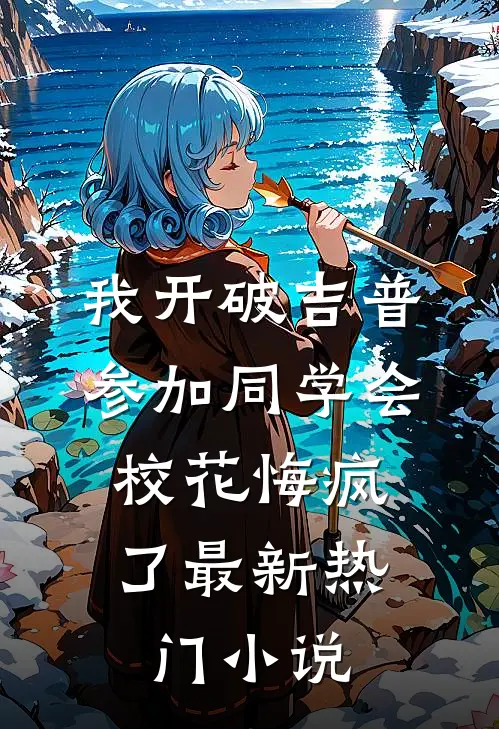 我开破吉普参加同学会，校花悔疯了最新热门小说