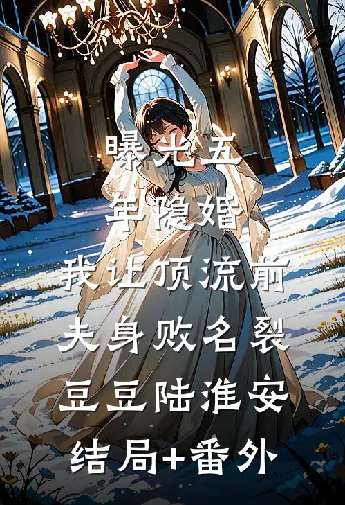 曝光五年隐婚，我让顶流前夫身败名裂豆豆陆淮安:结局+番外