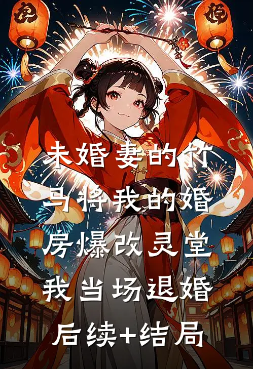 未婚妻的竹马将我的婚房爆改灵堂，我当场退婚后续+结局